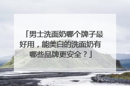 男士洗面奶哪个牌子最好用，能美白的洗面奶有哪些品牌更安全？